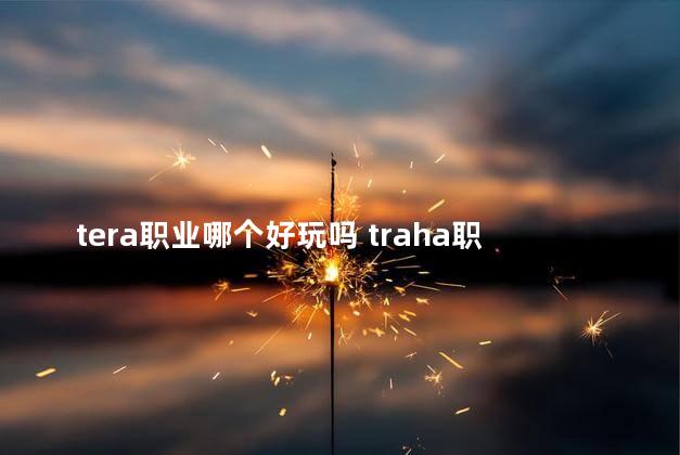 tera职业哪个好玩吗 traha职业推荐